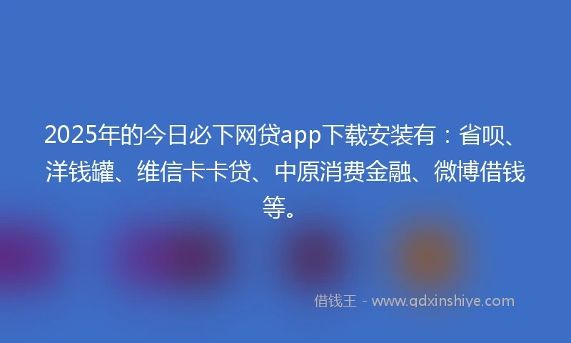 2025年的今日必下网贷app下载安装有：省呗、洋钱罐、维信卡卡贷、中原消费金融、微博借钱等。
