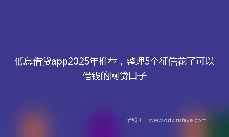 低息借贷app2025年推荐，整理5个征信花了可以借钱的网贷口子