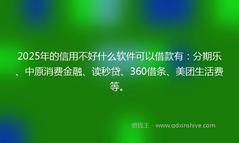 2025年的信用不好什么软件可以借款有：分期乐、中原消费金融、读秒贷、360借条、美团生活费等。