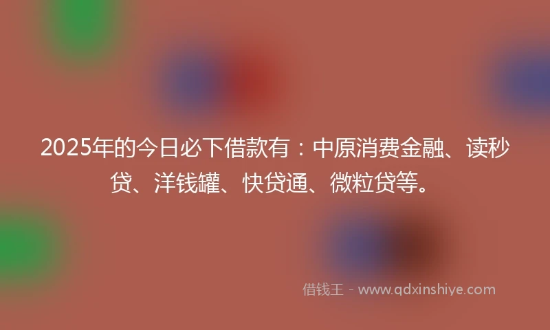 2025年的今日必下借款有：中原消费金融、读秒贷、洋钱罐、快贷通、微粒贷等。