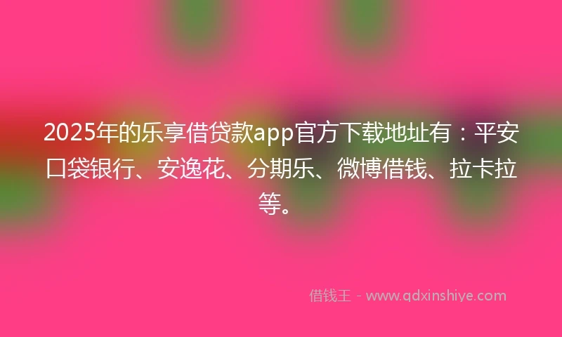 2025年的乐享借贷款app官方下载地址有：平安口袋银行、安逸花、分期乐、微博借钱、拉卡拉等。