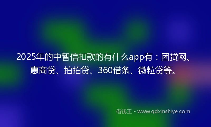 2025年的中智信扣款的有什么app有：团贷网、惠商贷、拍拍贷、360借条、微粒贷等。