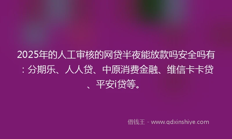 2025年的人工审核的网贷半夜能放款吗安全吗有：分期乐、人人贷、中原消费金融、维信卡卡贷、平安i贷等。