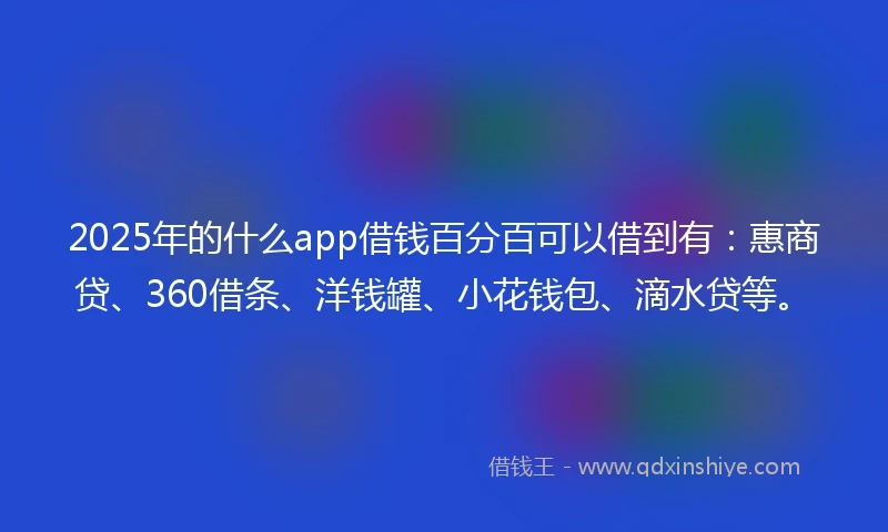 2025年的什么app借钱百分百可以借到有：惠商贷、360借条、洋钱罐、小花钱包、滴水贷等。