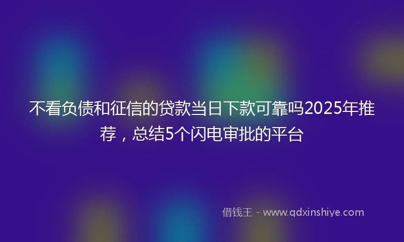 不看负债和征信的贷款当日下款可靠吗2025年推荐，总结5个闪电审批的平台