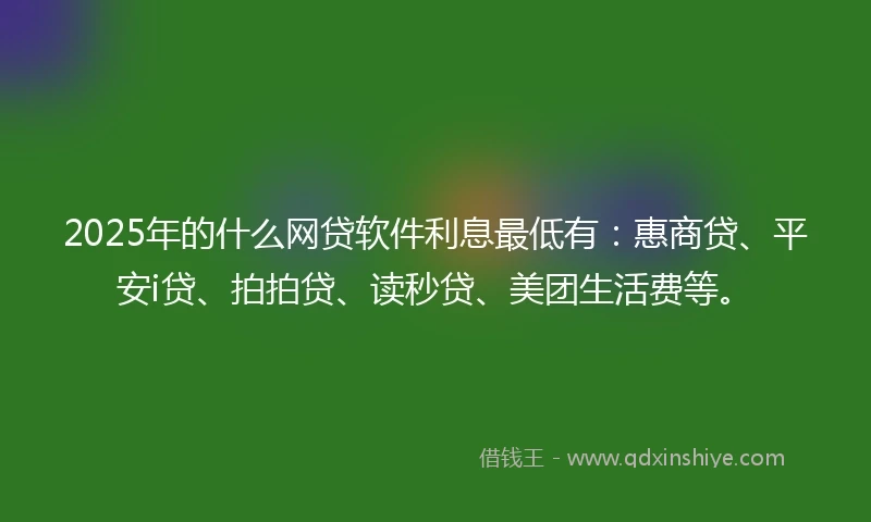 2025年的什么网贷软件利息最低有：惠商贷、平安i贷、拍拍贷、读秒贷、美团生活费等。