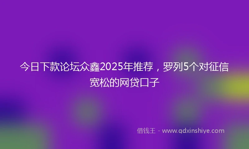 今日下款论坛众鑫2025年推荐，罗列5个对征信宽松的网贷口子