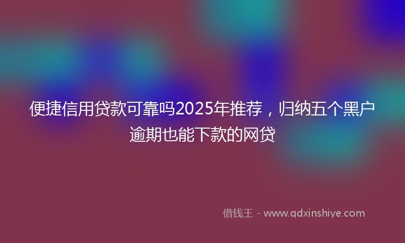 便捷信用贷款可靠吗2025年推荐，归纳五个黑户逾期也能下款的网贷