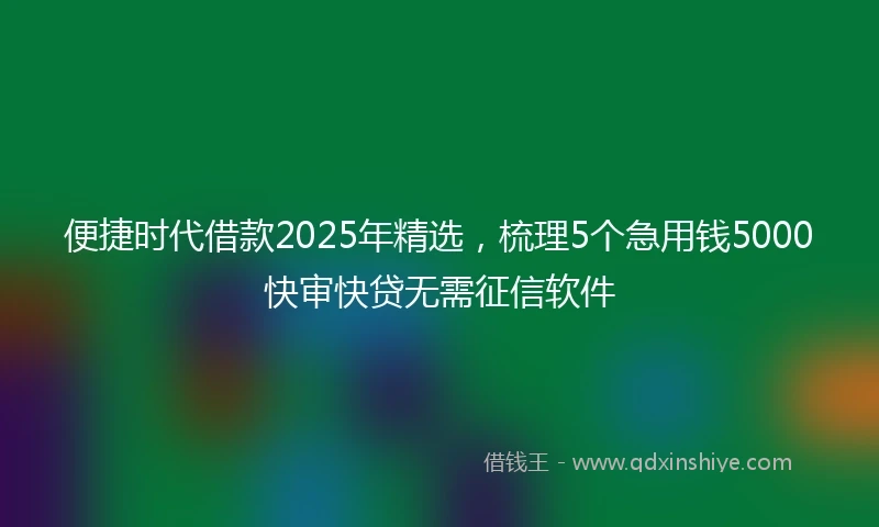 便捷时代借款2025年精选，梳理5个急用钱5000快审快贷无需征信软件