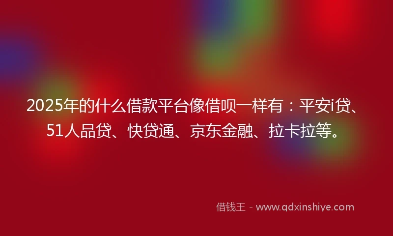 2025年的什么借款平台像借呗一样有：平安i贷、51人品贷、快贷通、京东金融、拉卡拉等。