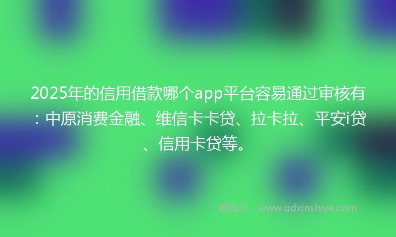 2025年的信用借款哪个app平台容易通过审核有：中原消费金融、维信卡卡贷、拉卡拉、平安i贷、信用卡贷等。