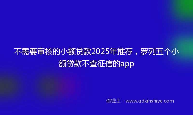 不需要审核的小额贷款2025年推荐，罗列五个小额贷款不查征信的app