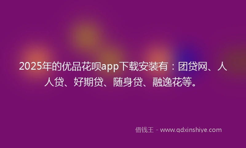 2025年的优品花呗app下载安装有：团贷网、人人贷、好期贷、随身贷、融逸花等。