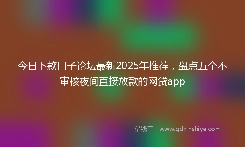 今日下款口子论坛最新2025年推荐，盘点五个不审核夜间直接放款的网贷app