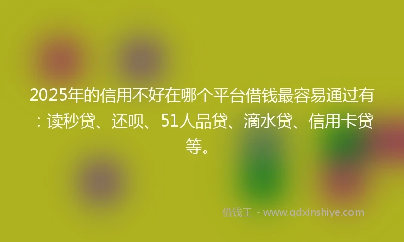 2025年的信用不好在哪个平台借钱最容易通过有：读秒贷、还呗、51人品贷、滴水贷、信用卡贷等。