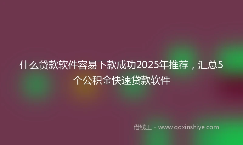 什么贷款软件容易下款成功2025年推荐，汇总5个公积金快速贷款软件