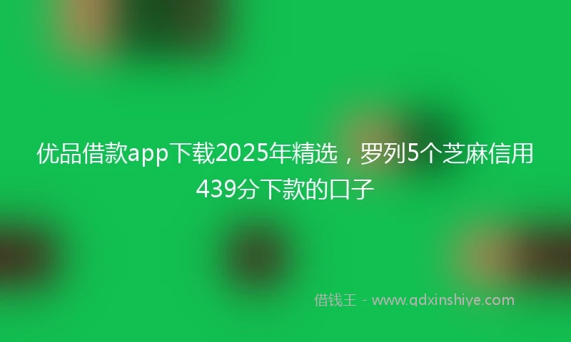 优品借款app下载2025年精选，罗列5个芝麻信用439分下款的口子
