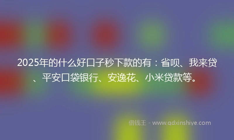 2025年的什么好口子秒下款的有：省呗、我来贷、平安口袋银行、安逸花、小米贷款等。