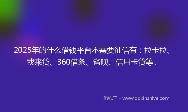 2025年的什么借钱平台不需要征信有：拉卡拉、我来贷、360借条、省呗、信用卡贷等。
