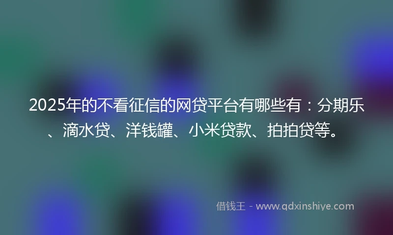 2025年的不看征信的网贷平台有哪些有：分期乐、滴水贷、洋钱罐、小米贷款、拍拍贷等。