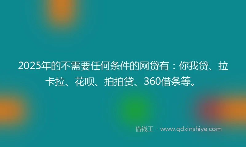 2025年的不需要任何条件的网贷有：你我贷、拉卡拉、花呗、拍拍贷、360借条等。