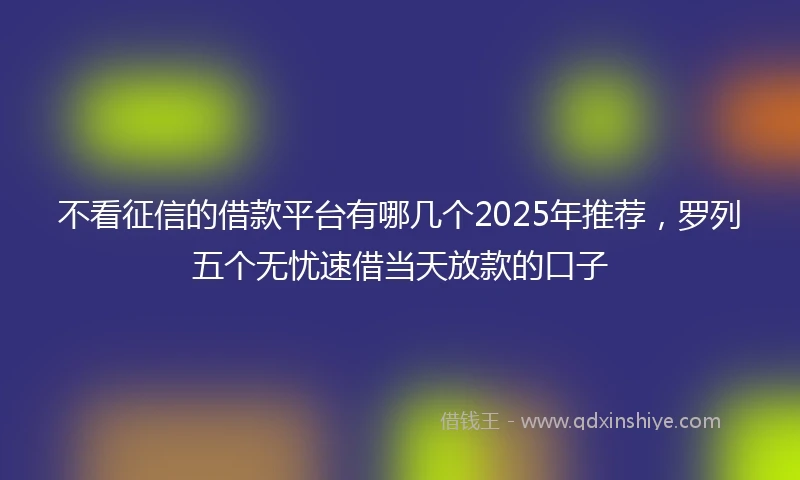 不看征信的借款平台有哪几个2025年推荐，罗列五个无忧速借当天放款的口子