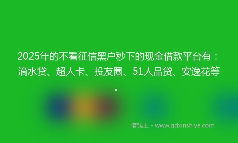 2025年的不看征信黑户秒下的现金借款平台有：滴水贷、超人卡、投友圈、51人品贷、安逸花等。