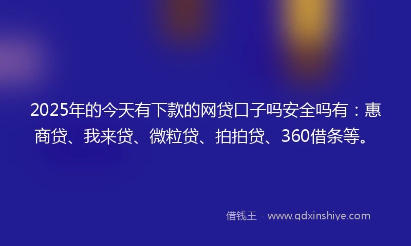 2025年的今天有下款的网贷口子吗安全吗有：惠商贷、我来贷、微粒贷、拍拍贷、360借条等。