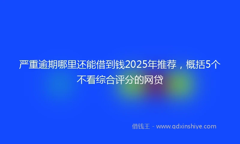 严重逾期哪里还能借到钱2025年推荐，概括5个不看综合评分的网贷