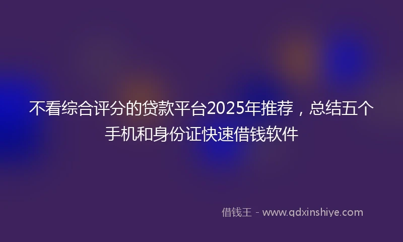 不看综合评分的贷款平台2025年推荐，总结五个手机和身份证快速借钱软件