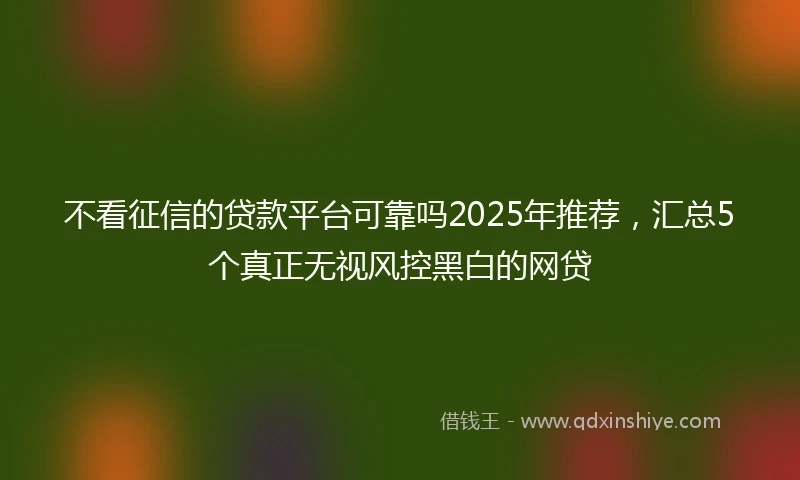 不看征信的贷款平台可靠吗2025年推荐，汇总5个真正无视风控黑白的网贷