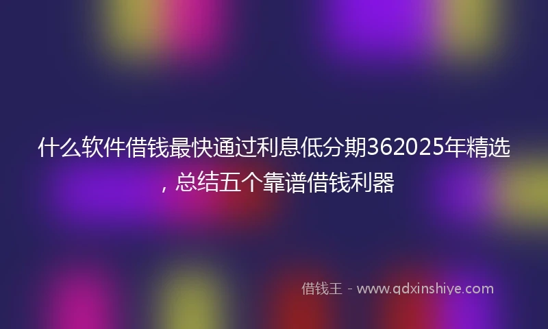 什么软件借钱最快通过利息低分期362025年精选，总结五个靠谱借钱利器