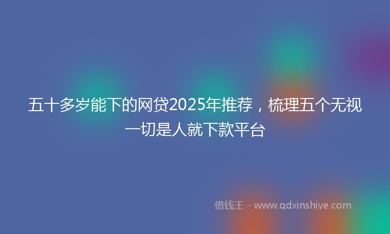 五十多岁能下的网贷2025年推荐，梳理五个无视一切是人就下款平台