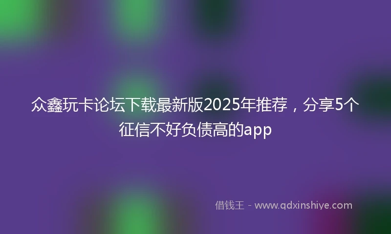 众鑫玩卡论坛下载最新版2025年推荐，分享5个征信不好负债高的app