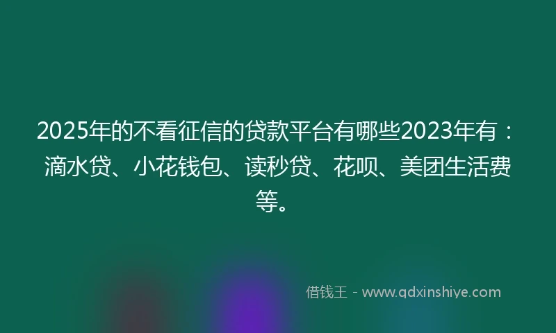 2025年的不看征信的贷款平台有哪些2023年有：滴水贷、小花钱包、读秒贷、花呗、美团生活费等。