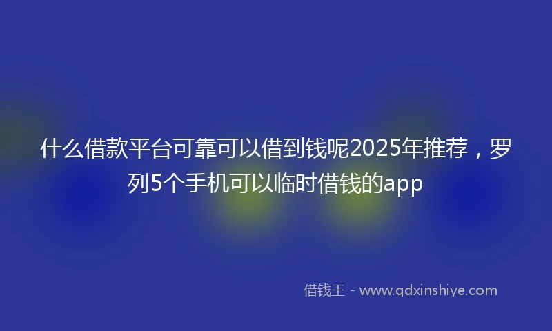 什么借款平台可靠可以借到钱呢2025年推荐，罗列5个手机可以临时借钱的app