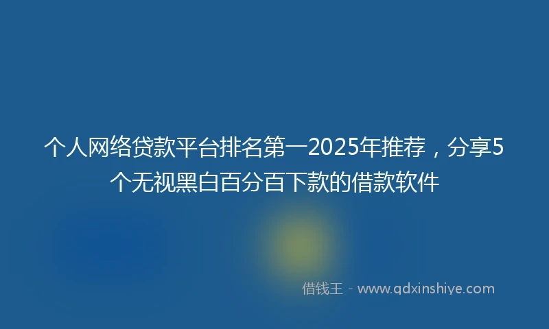 个人网络贷款平台排名第一2025年推荐，分享5个无视黑白百分百下款的借款软件