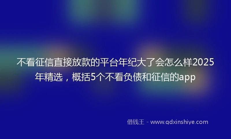 不看征信直接放款的平台年纪大了会怎么样2025年精选，概括5个不看负债和征信的app