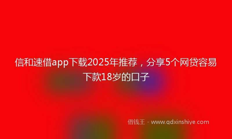 信和速借app下载2025年推荐，分享5个网贷容易下款18岁的口子
