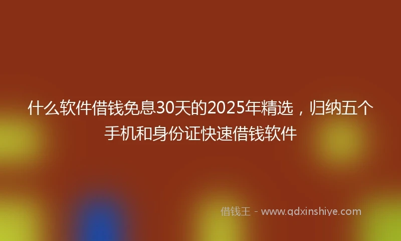 什么软件借钱免息30天的2025年精选，归纳五个手机和身份证快速借钱软件