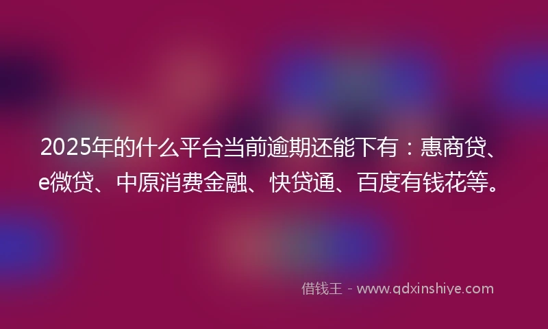 2025年的什么平台当前逾期还能下有：惠商贷、e微贷、中原消费金融、快贷通、百度有钱花等。