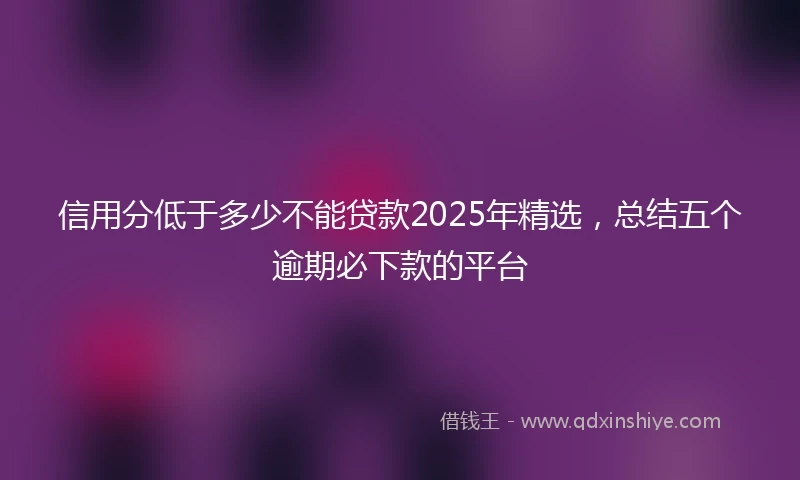 信用分低于多少不能贷款2025年精选，总结五个逾期必下款的平台