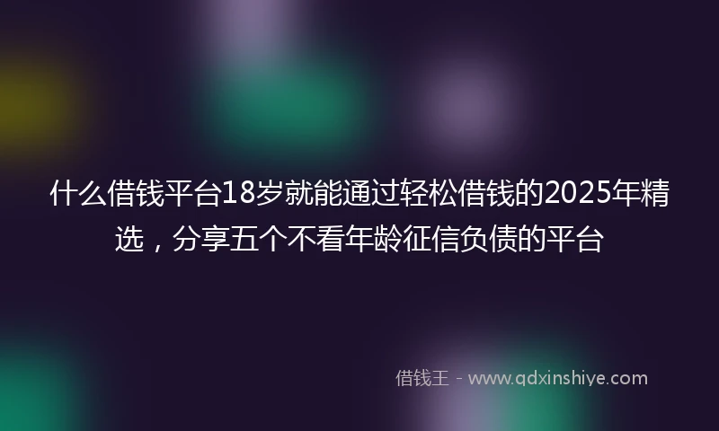 什么借钱平台18岁就能通过轻松借钱的2025年精选，分享五个不看年龄征信负债的平台