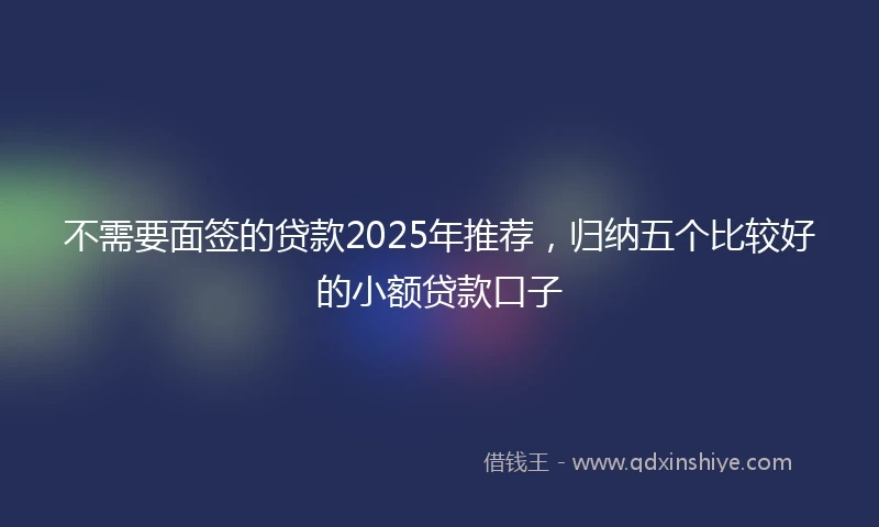 不需要面签的贷款2025年推荐，归纳五个比较好的小额贷款口子