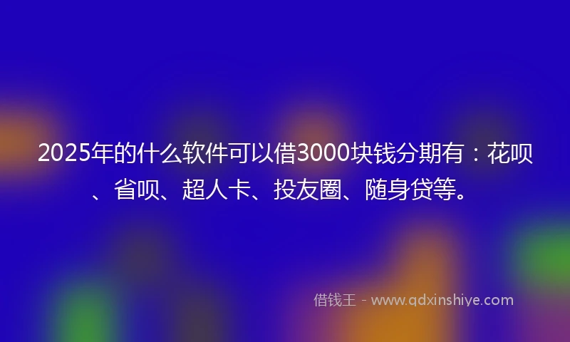 2025年的什么软件可以借3000块钱分期有：花呗、省呗、超人卡、投友圈、随身贷等。