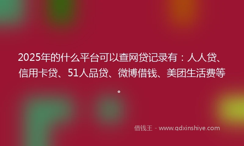 2025年的什么平台可以查网贷记录有：人人贷、信用卡贷、51人品贷、微博借钱、美团生活费等。