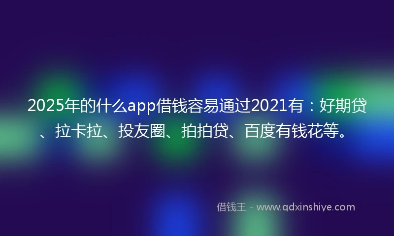 2025年的什么app借钱容易通过2021有：好期贷、拉卡拉、投友圈、拍拍贷、百度有钱花等。