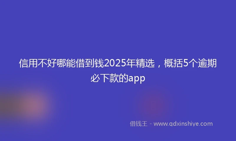 信用不好哪能借到钱2025年精选，概括5个逾期必下款的app
