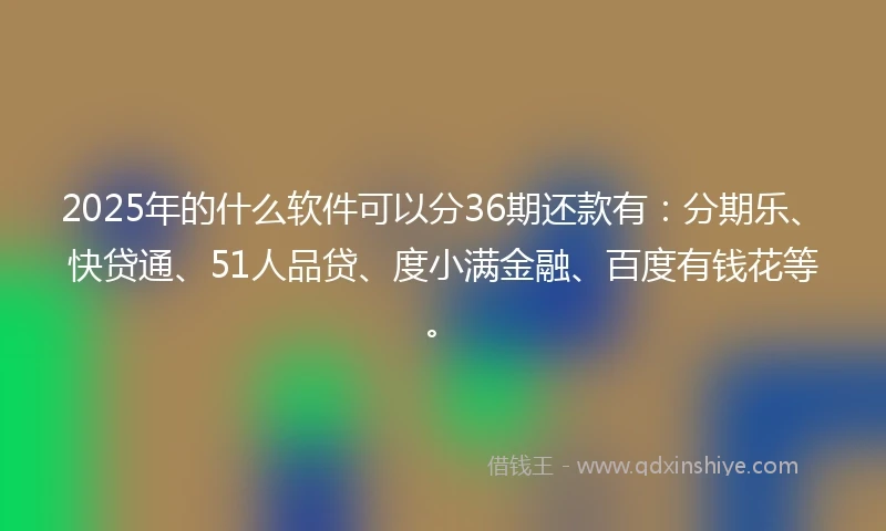 2025年的什么软件可以分36期还款有：分期乐、快贷通、51人品贷、度小满金融、百度有钱花等。
