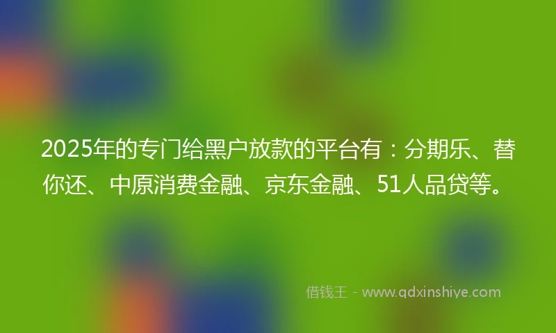 2025年的专门给黑户放款的平台有：分期乐、替你还、中原消费金融、京东金融、51人品贷等。